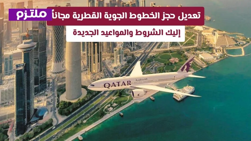 تعديل حجز الخطوط الجوية القطرية مجانًا: تعرف على الشروط والموعد النهائي للخدمة