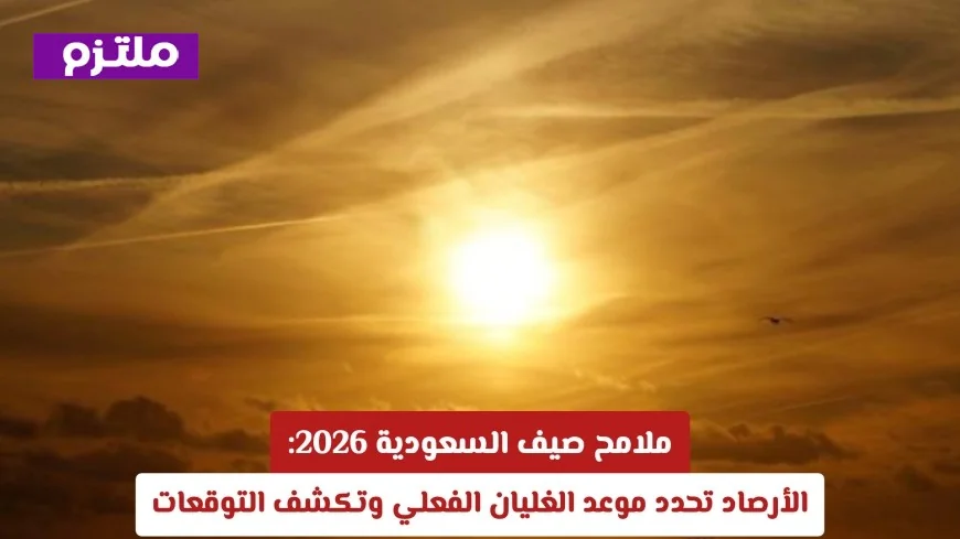 تعرّف على موعد الغليان الفعلي في صيف السعودية 2026 وتوقعات الأرصاد الجوية