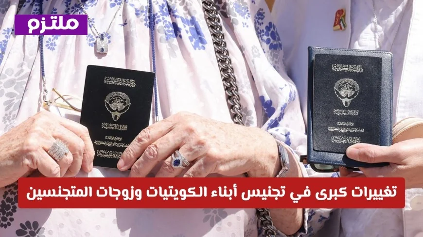 قانون جديد يحدث ثورة في تجنيس أبناء الكويتيات وزوجات المتجنسين