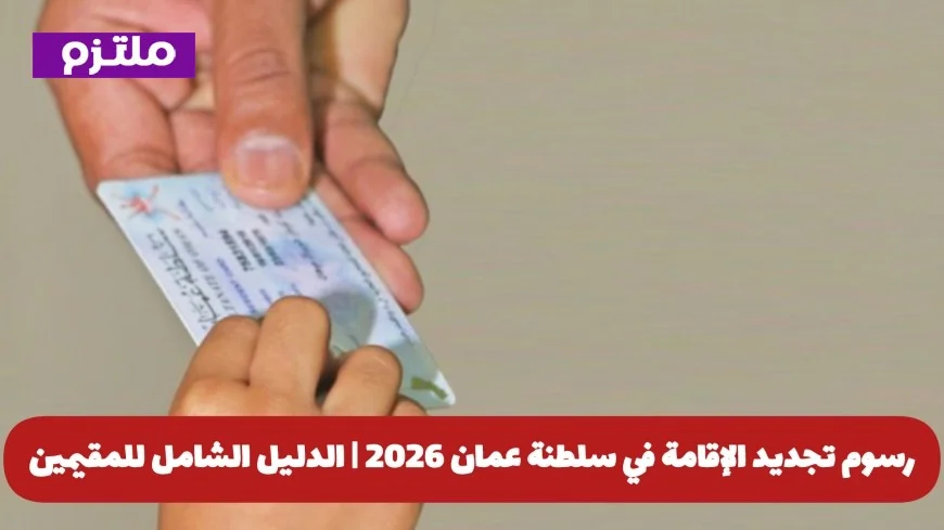 كل ما تحتاج معرفته حول تحديثات وتجديدات رسوم الإقامة في سلطنة عمان 2026 للمقيمين