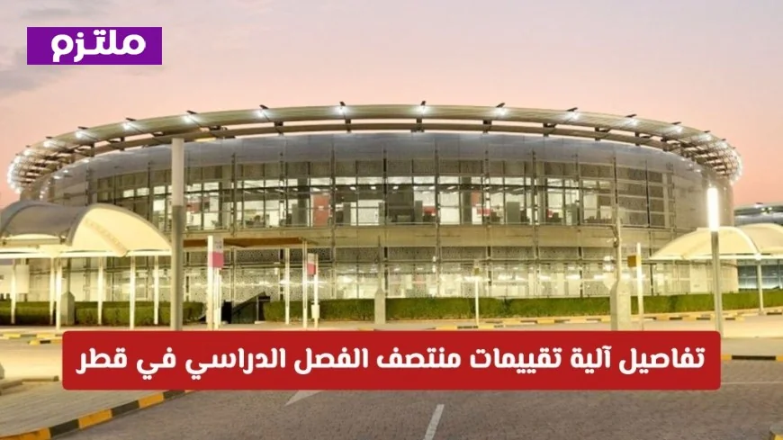 آلية تقييم منتصف الفصل الدراسي في قطر: تفاصيل حاسمة وتعميم هام للمدارس اليوم