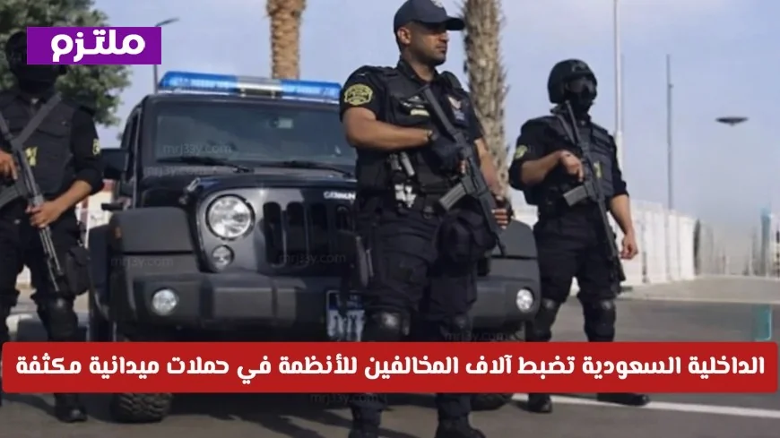 حملات ميدانية مكثفة: الداخلية السعودية تسيطر على آلاف المخالفين للأنظمة عبر تشديد الرقابة الأمنية