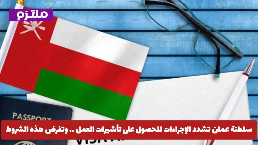 سلطنة عمان تعلن عن شروط جديدة لتأشيرات العمل اكتشف التفاصيل الآن