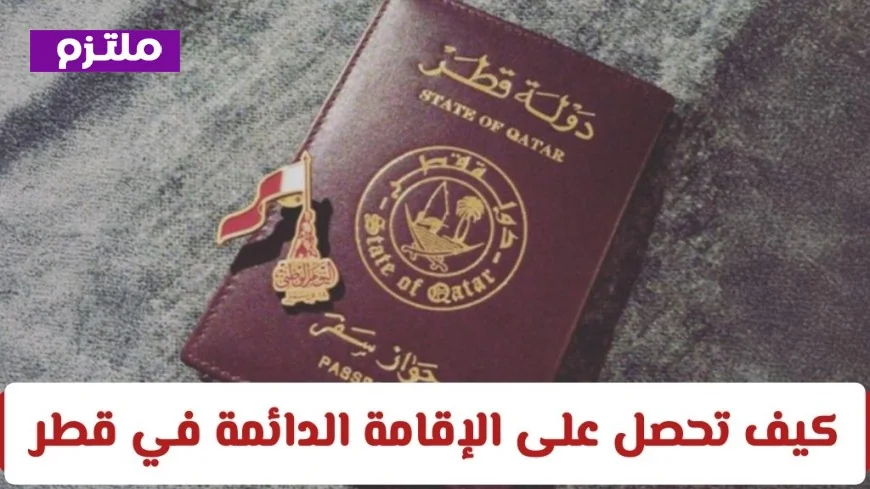 فرصة العمر للحصول على الإقامة الدائمة في قطر وتأمين مستقبل عائلتك