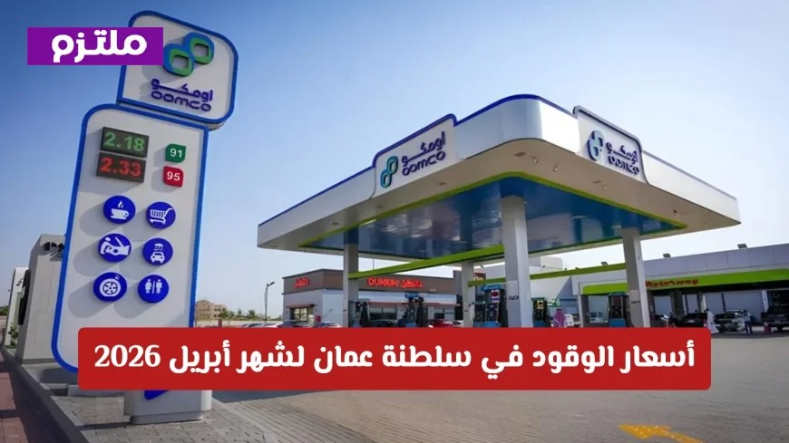 تعرف على أسعار الوقود في سلطنة عمان لشهر أبريل 2026 ومدى تأثير التوترات الجيوسياسية عليها