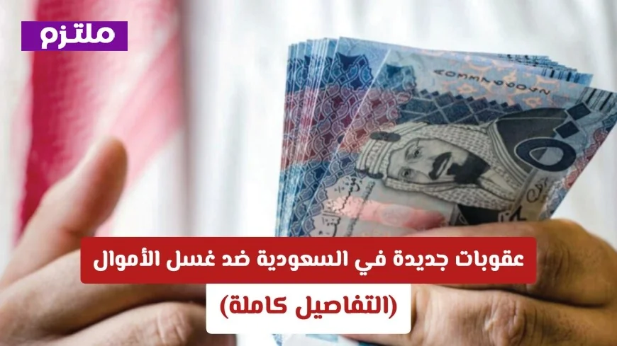 عقوبات مشددة في السعودية ضد غسل الأموال تتضمن المنع من السفر والترحيل النهائي التفاصيل الكاملة