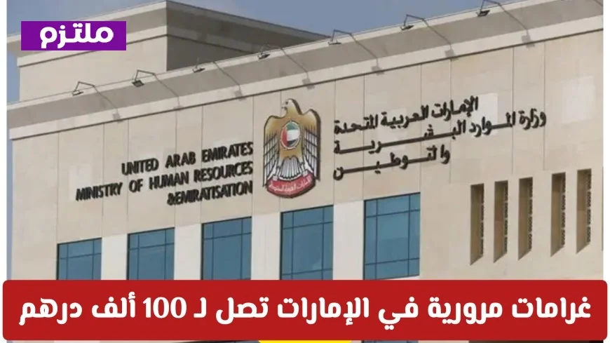 غرامات مرورية ضخمة في الإمارات تصل إلى 100 ألف درهم اكتشف كيف تحافظ على سلامتك