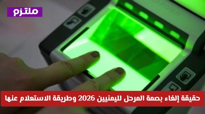 تعرف على تفاصيل إلغاء بصمة المرحل لليمنيين في 2026 وكيفية الاستعلام عنها