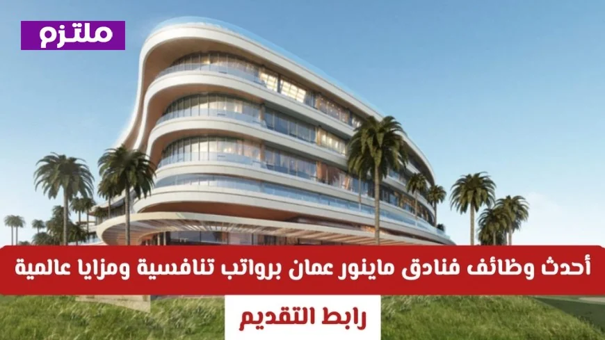 اغتنم الفرصة الآن: وظائف شاغرة في فنادق ماينور عمان برواتب مجزية ومزايا دولية