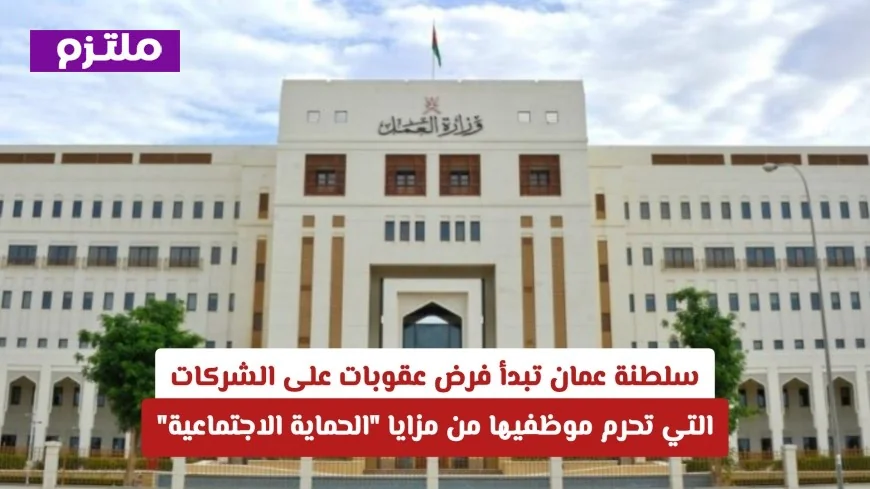 سلطنة عمان تتخذ قرارًا حاسمًا بفرض عقوبات على الشركات لحرمان الموظفين من مزايا الحماية الاجتماعية