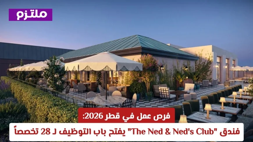 فرص توظيف في فندق The Ned & Ned’s Club بقطر 2026: فتح باب التقديم لـ 28 تخصصاً مختلفاً
