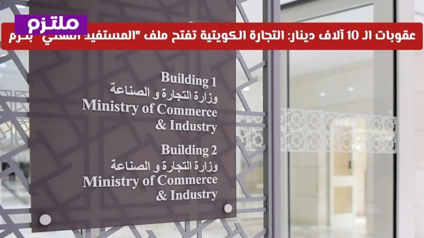 عقوبات بالآلاف: وزارة التجارة الكويتية تبدأ تحقيقات صارمة بشأن المستفيد الفعلي