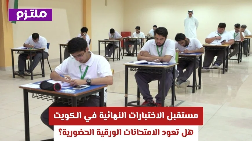 مستقبل الاختبارات النهائية في الكويت 2026: هل ستعود الامتحانات الورقية الحضورية؟
