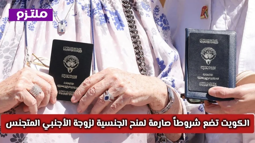 الكويت تعلن عن شروط صارمة لمنح الجنسية لزوجة الأجنبي المتجنس بشكل رسمي
