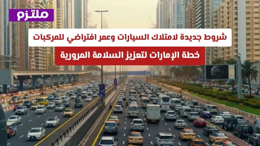 الإمارات تعتمد شروطاً جديدة لامتلاك السيارات وتحدد العمر الافتراضي للمركبات لتحسين السلامة المرورية