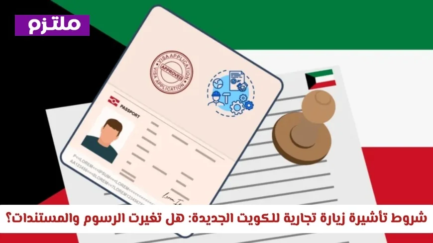 ما هي شروط تأشيرة الزيارة التجارية للكويت الجديدة وهل تغيرت الرسوم والمستندات؟