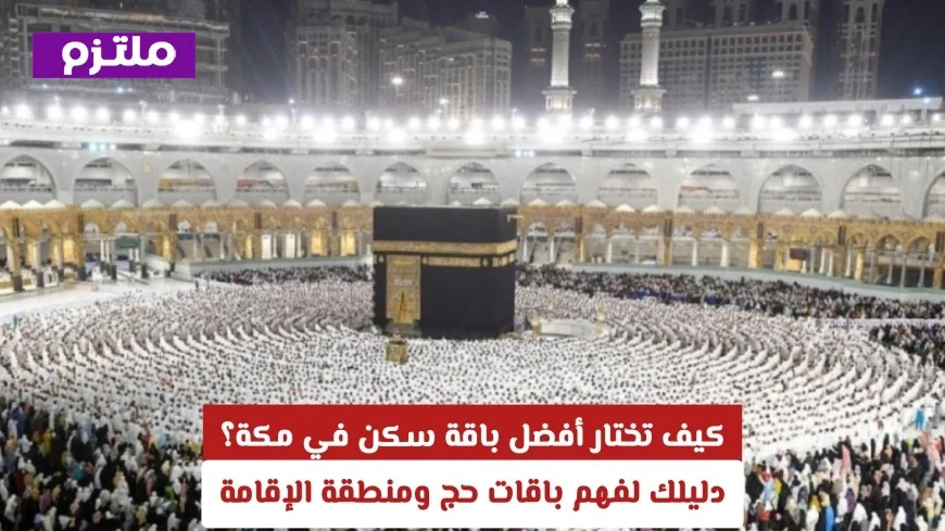 كيفية اختيار أفضل باقة سكن في مكة دليل شامل لفهم باقات الحج 1447 وخيارات الإقامة