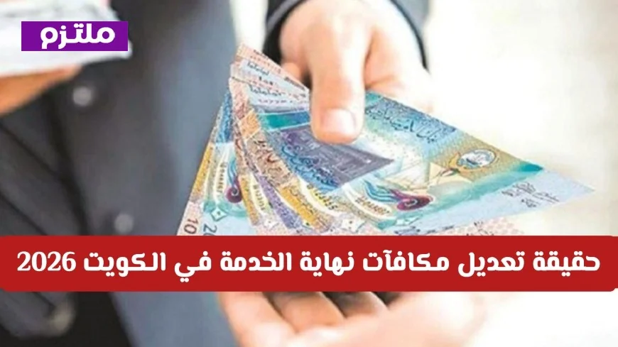 التفاصيل الكاملة حول تعديل مكافآت نهاية الخدمة في الكويت 2026: تعرف على التغييرات الحقيقية