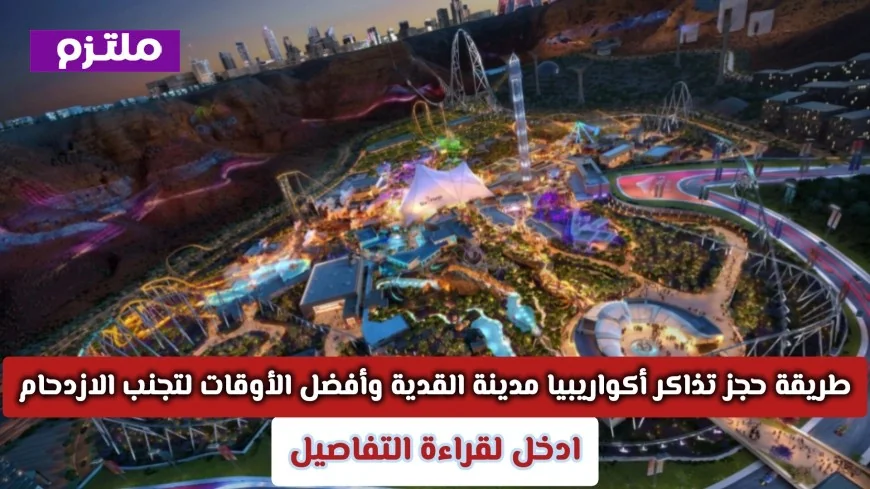 كيفية حجز تذاكر أكواريبيا في مدينة القدية وأفضل الأوقات لتفادي الازدحام