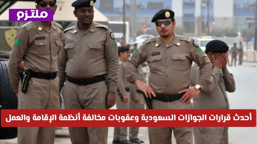 قرار جديد صارم من الجوازات السعودية وعقوبات لمخالفي أنظمة الإقامة والعمل