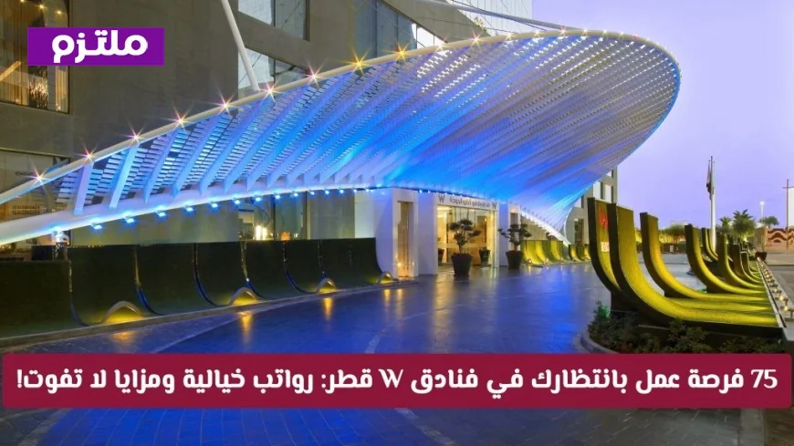اكتشف 75 فرصة عمل مذهلة في فنادق W قطر مع رواتب مدهشة ومزايا غير مسبوقة لجميع الجنسيات