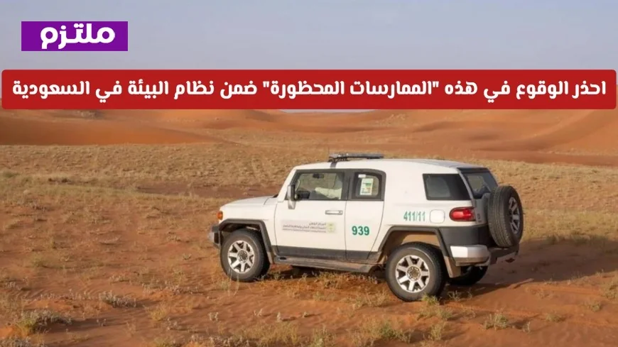 احذر الوقوع في الممارسات المحظورة ضمن نظام البيئة في السعودية وغرامات تصل إلى 100 ألف ريال