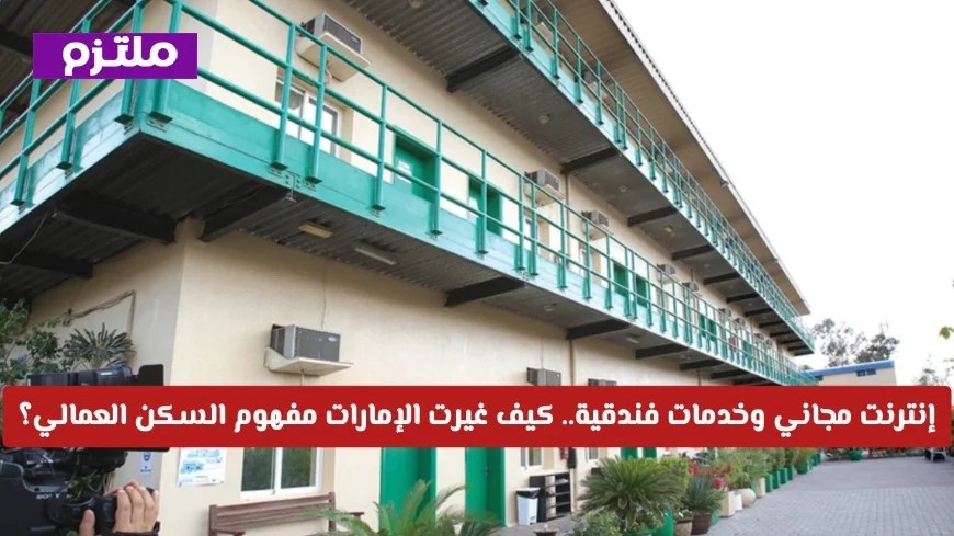 إنترنت مجاني وخدمات فندقية: وزارة الموارد البشرية والتوطين بالإمارات تكشف الشروط الجديدة لسكنات العمالة