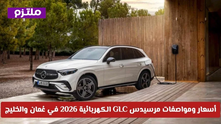 اكتشفوا أسعار ومواصفات مرسيدس GLC الكهربائية 2026 في سلطنة عُمان ودول الخليج بعد إطلاقها الرسمي