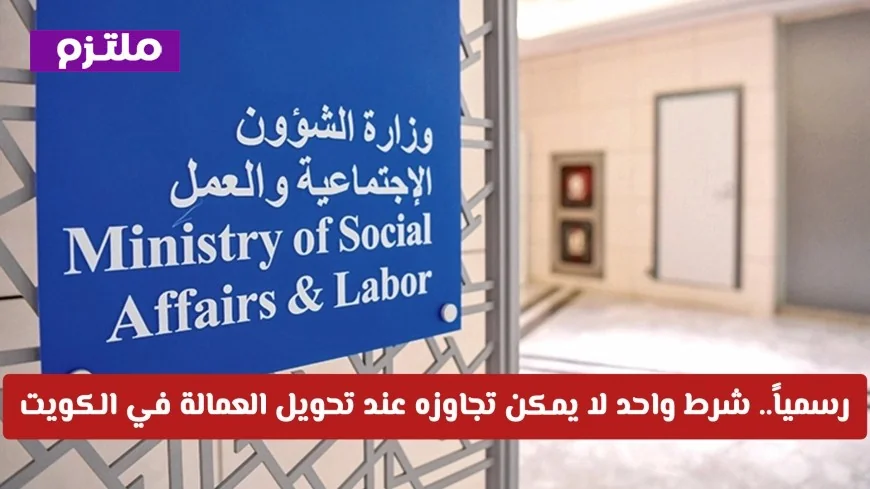 تعرف على الشرط الوحيد الذي لا يمكن تجاوزه لنقل العمالة في الكويت حسب القانون الجديد رسمياً