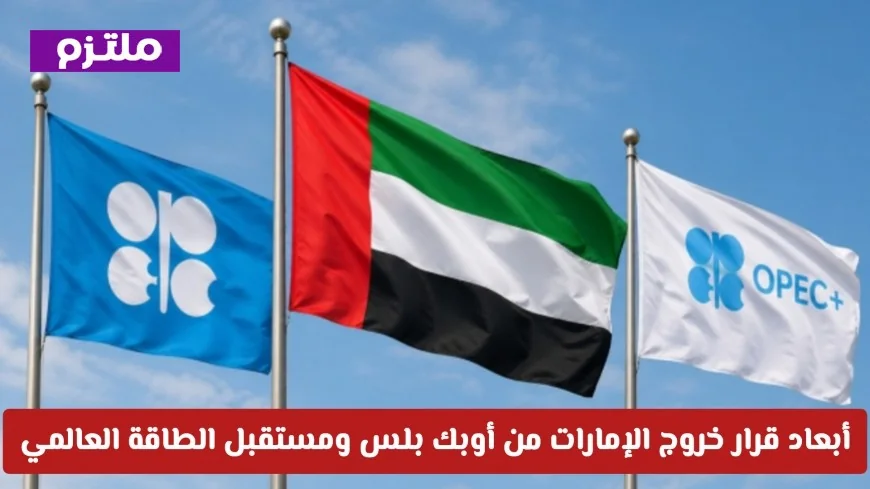 تحول تاريخي في مستقبل الطاقة العالمي إثر قرار الإمارات بالخروج من أوبك بلس