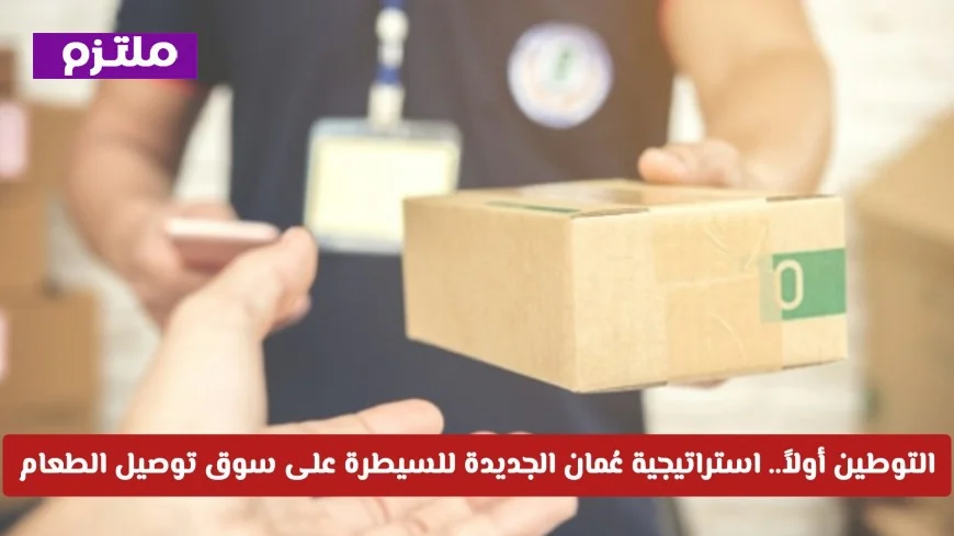 استراتيجية التوطين في عُمان: السيطرة على سوق توصيل الطعام بخطوات جديدة