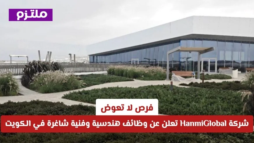 فرص وظيفية نادرة في الكويت شركة HanmiGlobal تبحث عن مواهب هندسية وفنية انضم الآن