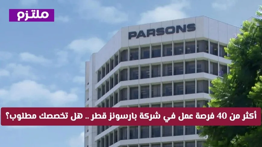 أكثر من 40 فرصة عمل جديدة في شركة بارسونز العالمية في قطر لعام 2026 هل تخصصك هو المطلوب؟