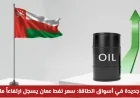 ارتفاع ملحوظ في سعر نفط عمان يشكل طفرة جديدة في أسواق الطاقة