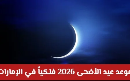 تعرف على موعد عيد الأضحى 2026 فلكياً في الإمارات وبداية إجازة العيد في الدول العربية