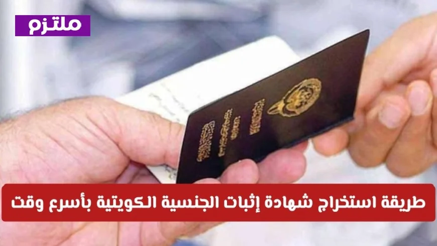 تعرف على خطوات استخراج شهادة الجنسية الكويتية بسرعة وكفاءة الإجراءات الجديدة بالكامل