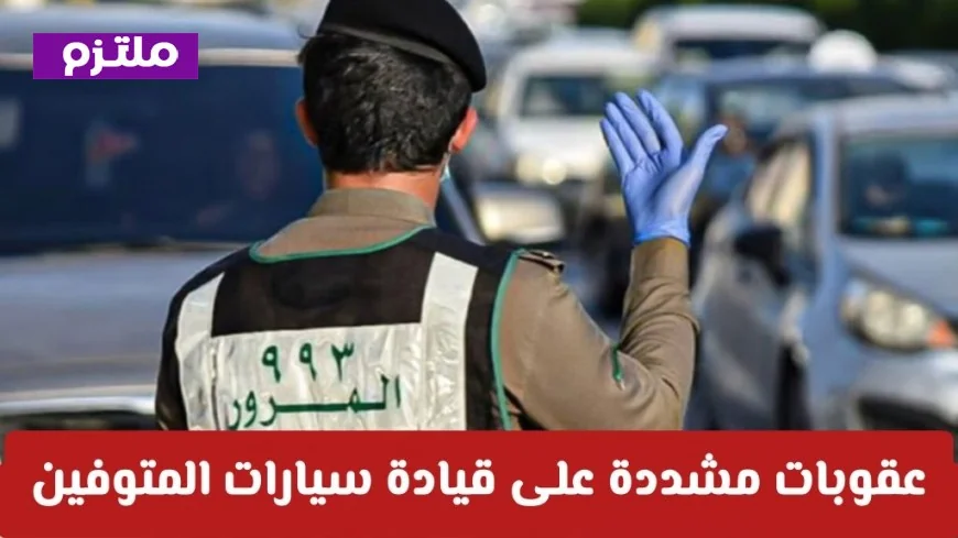 عقوبات شديدة تنتظر من يقود سيارات المتوفين في نظام المرور السعودي الجديد