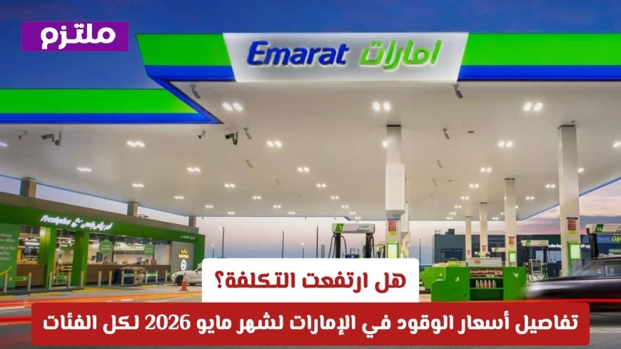 تعرف على تفاصيل ارتفاع أسعار الوقود في الإمارات لشهر مايو 2026 لكل الفئات