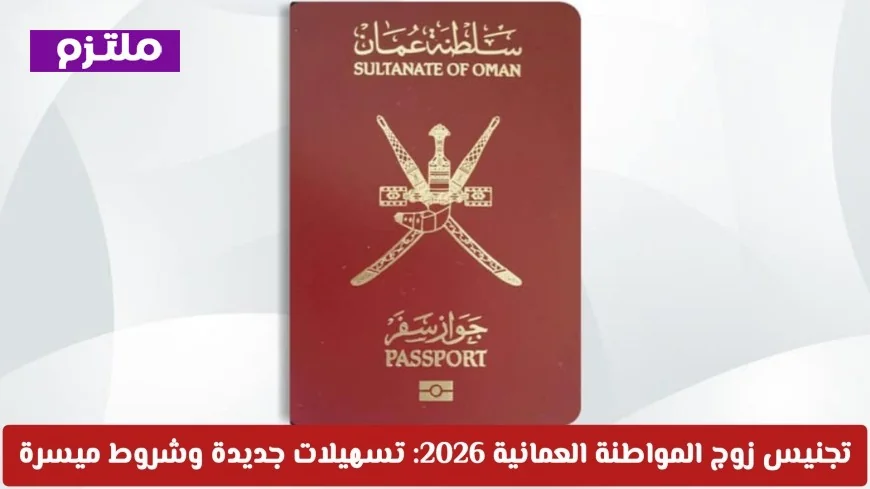 تسهيلات جديدة وشروط ميسرة لتجنيس زوج المواطنة العمانية في 2026