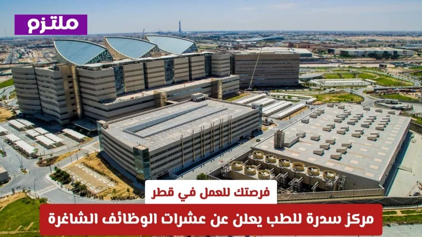 وظائف شاغرة في قطر: مركز سدرة للطب يقدم عشرات الفرص للعمل الآن