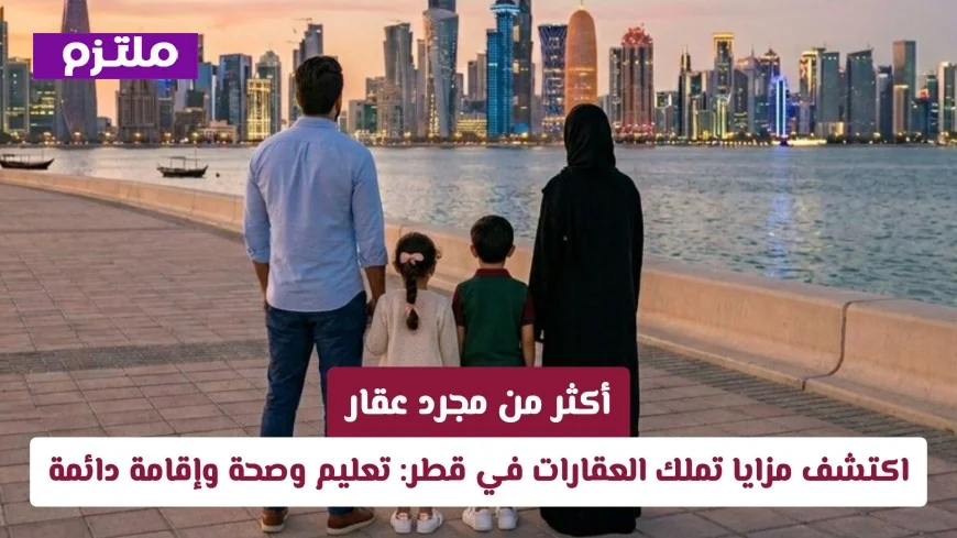 اكتشف كيف يمكن لتملك العقارات في قطر أن يغير حياتك: فرص تعليمية وصحية وإقامة دائمة