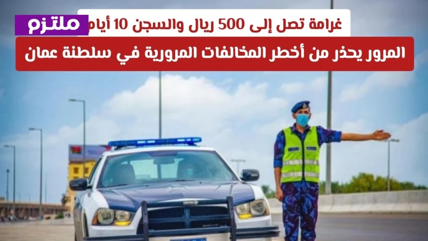 اكتشف الآن المخالفة المرورية في عُمان التي تؤدي إلى السجن وغرامة 500 ريال