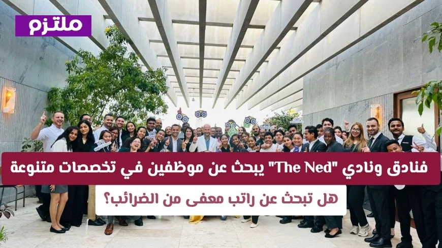 فندق ونادي The Ned قطر يوفر فرص عمل براتب معفى من الضرائب في تخصصات متنوعة