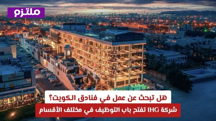 فرص عمل متاحة في فنادق الكويت: شركة IHG تفتح باب التوظيف في كل الأقسام
