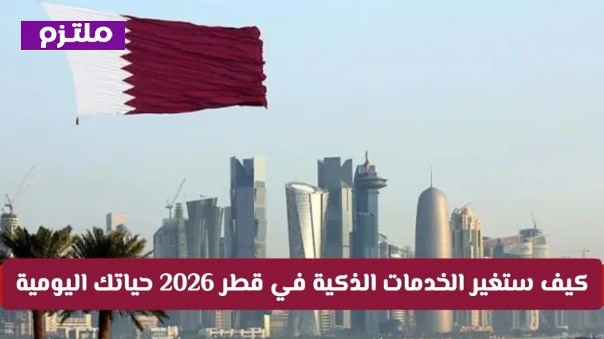 اكتشف كيف ستحدث الخدمات الذكية في قطر 2026 ثورة في حياتك اليومية لتقول وداعاً للطوابير