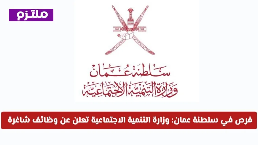 وزارة التنمية الاجتماعية تعلن عن وظائف شاغرة في سلطنة عمان 2026 وكيفية التقديم للحصول على فرص عمل مميزة