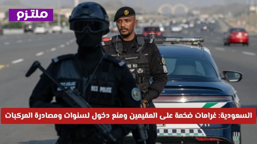 غرامات كبيرة ومنع دخول لسنوات للمقيمين في السعودية ومصادرة المركبات – تفاصيل هامة