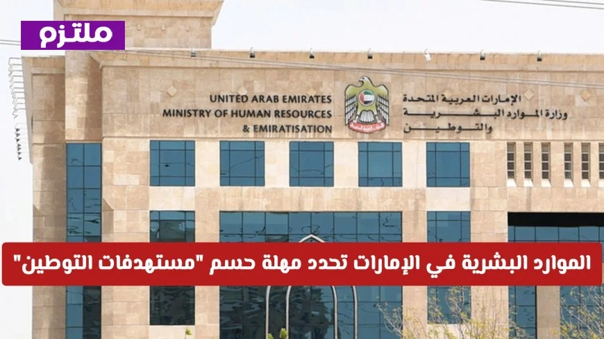 اقتراب الموعد النهائي: وزارة الموارد البشرية في الإمارات تعلن عن آخر موعد للتوطين وفرض الغرامات