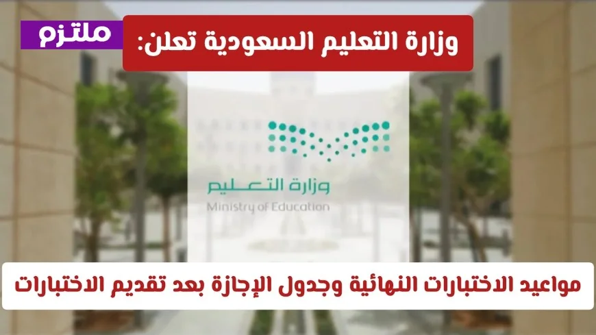 وزارة التعليم السعودية تكشف عن مواعيد الاختبارات النهائية وجدول الإجازة بعد تعديل التواريخ