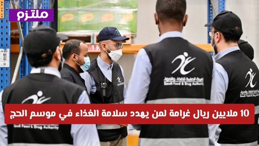 تحذير صارم للمنشآت الغذائية: غرامة مالية تصل إلى 10 ملايين ريال لمن يعبث بسلامة الغذاء في موسم الحج